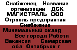 Снабженец › Название организации ­ ДСК МАГИСТРАЛЬ, ООО › Отрасль предприятия ­ Снабжение › Минимальный оклад ­ 30 000 - Все города Работа » Вакансии   . Самарская обл.,Октябрьск г.
